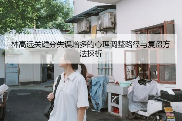 林高远关键分失误增多的心理调整路径与复盘方法探析