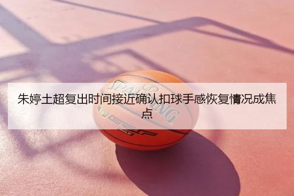 朱婷土超复出时间接近确认扣球手感恢复情况成焦点