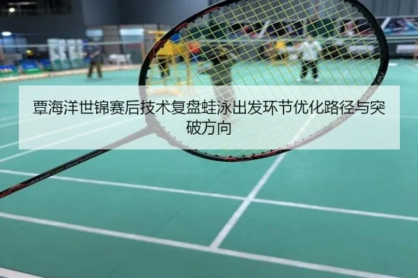 覃海洋世锦赛后技术复盘蛙泳出发环节优化路径与突破方向