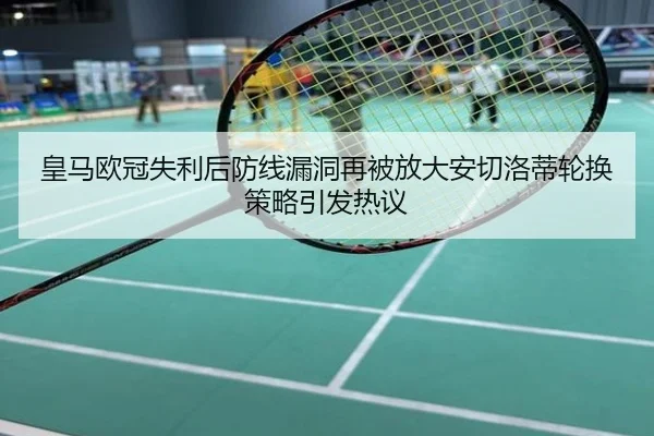 皇马欧冠失利后防线漏洞再被放大安切洛蒂轮换策略引发热议
