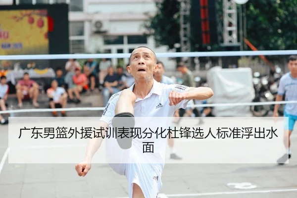 广东男篮外援试训表现分化杜锋选人标准浮出水面
