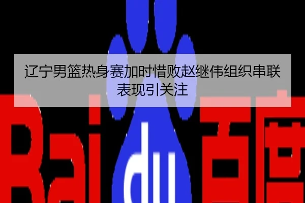 辽宁男篮热身赛加时惜败赵继伟组织串联表现引关注
